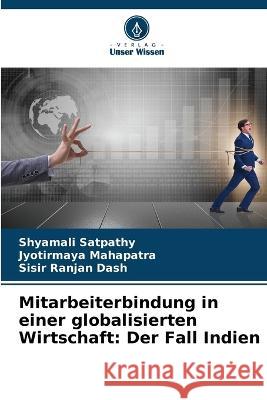 Mitarbeiterbindung in einer globalisierten Wirtschaft: Der Fall Indien Shyamali Satpathy Jyotirmaya Mahapatra Sisir Ranjan Dash 9786206023524