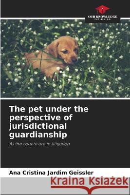 The pet under the perspective of jurisdictional guardianship Ana Cristina Jardim Geissler   9786206024873 Our Knowledge Publishing