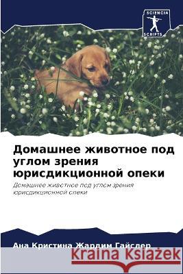 Domashnee zhiwotnoe pod uglom zreniq ürisdikcionnoj opeki Zhardim Gajsler, Ana Kristina 9786206024910 Sciencia Scripts