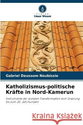 Katholizismus-politische Krafte in Nord-Kamerun Gabriel Deussom Noubissie   9786206025658 Verlag Unser Wissen