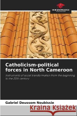 Catholicism-political forces in North Cameroon Gabriel Deussom Noubissie   9786206025665 Our Knowledge Publishing