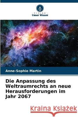 Die Anpassung des Weltraumrechts an neue Herausforderungen im Jahr 2067 Anne-Sophie Martin   9786206027218