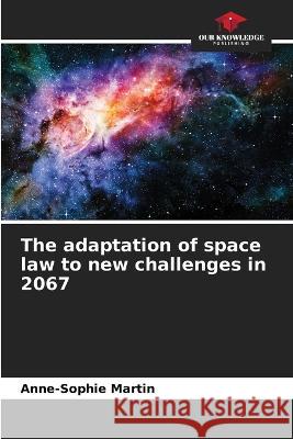 The adaptation of space law to new challenges in 2067 Anne-Sophie Martin   9786206027225