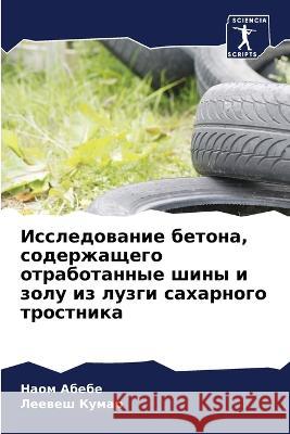 Issledowanie betona, soderzhaschego otrabotannye shiny i zolu iz luzgi saharnogo trostnika Abebe, Naom, Kumar, Leewesh 9786206028987 Sciencia Scripts