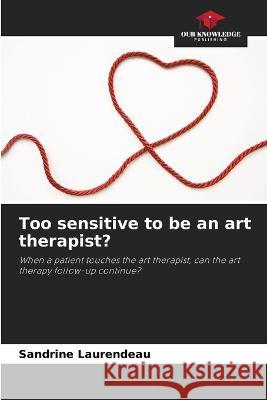 Too sensitive to be an art therapist? Sandrine Laurendeau   9786206029625 Our Knowledge Publishing