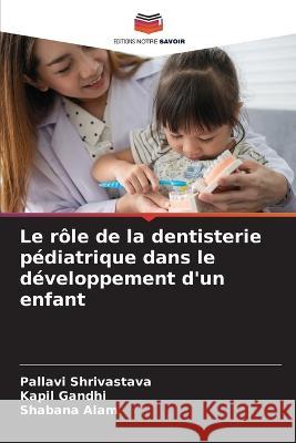 Le role de la dentisterie pediatrique dans le developpement d'un enfant Pallavi Shrivastava Kapil Gandhi Shabana Alam 9786206030317