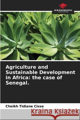 Agriculture and Sustainable Development in Africa: the case of Senegal. Cheikh Tidiane Cisse   9786206033448 Our Knowledge Publishing