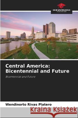 Central America: Bicentennial and Future Wendinorto Rivas Platero   9786206035084 Our Knowledge Publishing