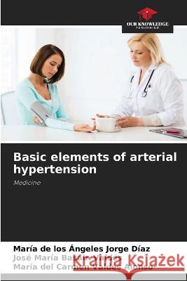 Basic elements of arterial hypertension Maria de Los Angeles Jorge Diaz Jose Maria Basain Valdes Maria del Carmen Valdes Alonso 9786206038788