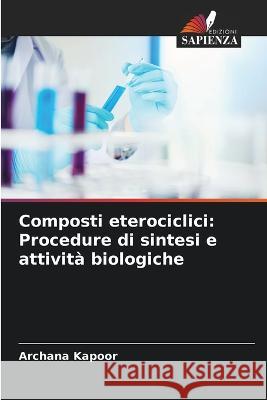 Composti eterociclici: Procedure di sintesi e attivita biologiche Archana Kapoor   9786206048442