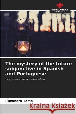 The mystery of the future subjunctive in Spanish and Portuguese Ruxandra Toma   9786206050421 Our Knowledge Publishing