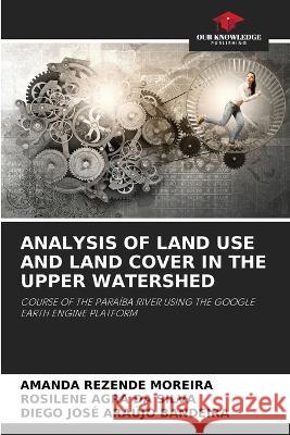 Analysis of Land Use and Land Cover in the Upper Watershed Amanda Rezende Moreira Rosilene Agra Da Silva Diego Jose Araujo Bandeira 9786206052845