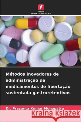 Metodos inovadores de administracao de medicamentos de libertacao sustentada gastroretentivos Dr Prasanta Kumar Mohapatra   9786206054528