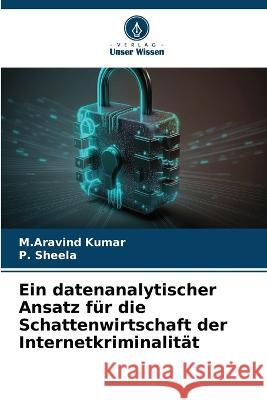 Ein datenanalytischer Ansatz fur die Schattenwirtschaft der Internetkriminalitat M Aravind Kumar P Sheela  9786206056430 Verlag Unser Wissen