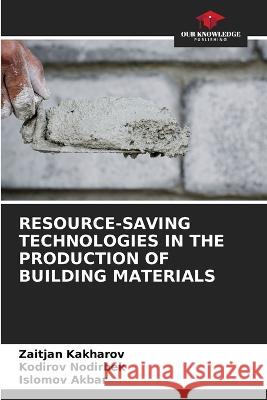 Resource-Saving Technologies in the Production of Building Materials Zaitjan Kakharov Kodirov Nodirbek Islomov Akbar 9786206056560 Our Knowledge Publishing