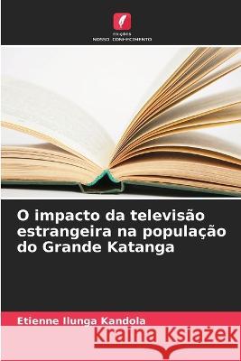 O impacto da televisao estrangeira na populacao do Grande Katanga Etienne Ilunga Kandola   9786206059349