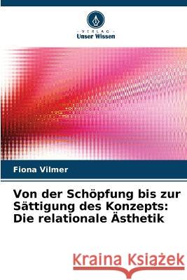 Von der Schoepfung bis zur Sattigung des Konzepts: Die relationale AEsthetik Fiona Vilmer   9786206059660