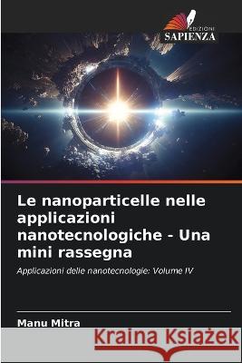 Le nanoparticelle nelle applicazioni nanotecnologiche - Una mini rassegna Manu Mitra   9786206071778 Edizioni Sapienza