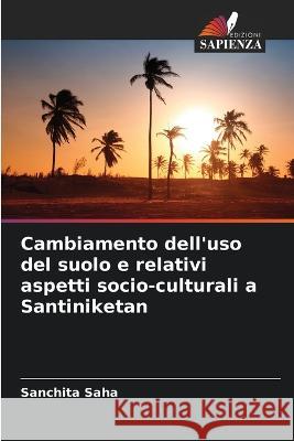 Cambiamento dell'uso del suolo e relativi aspetti socio-culturali a Santiniketan Sanchita Saha   9786206080022