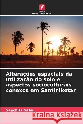 Alteracoes espaciais da utilizacao do solo e aspectos socioculturais conexos em Santiniketan Sanchita Saha   9786206080039