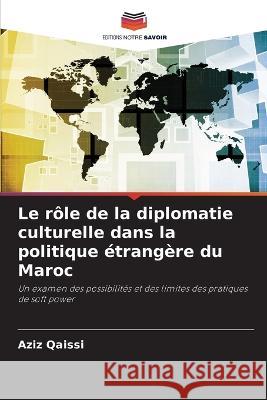 Le role de la diplomatie culturelle dans la politique etrangere du Maroc Aziz Qaissi   9786206081654 Editions Notre Savoir