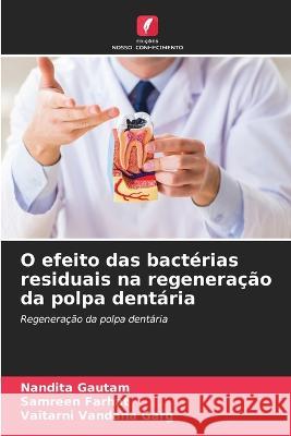 O efeito das bacterias residuais na regeneracao da polpa dentaria Nandita Gautam Samreen Farhat Vaitarni Vandana Garg 9786206082934