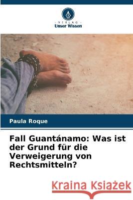 Fall Guantanamo: Was ist der Grund fur die Verweigerung von Rechtsmitteln? Paula Roque   9786206083375