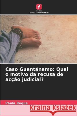 Caso Guantanamo: Qual o motivo da recusa de accao judicial? Paula Roque   9786206083412