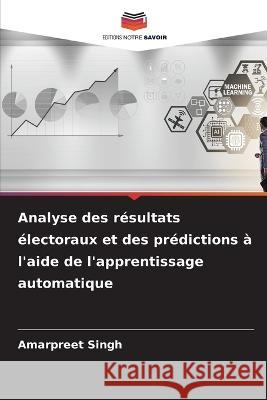 Analyse des resultats electoraux et des predictions a l'aide de l'apprentissage automatique Amarpreet Singh   9786206083511 Editions Notre Savoir