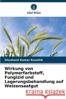 Wirkung von Polymerfarbstoff, Fungizid und Lagerungsbehandlung auf Weizensaatgut Shushant Kumar Kaushik   9786206084587