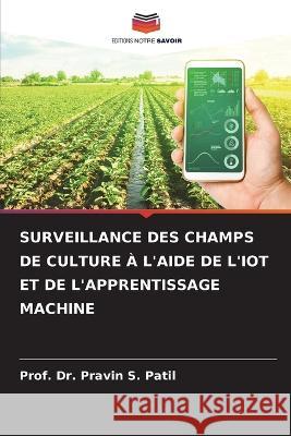 Surveillance Des Champs de Culture A l'Aide de l'Iot Et de l'Apprentissage Machine Dr Prof Pravin S Patil   9786206085256 Editions Notre Savoir