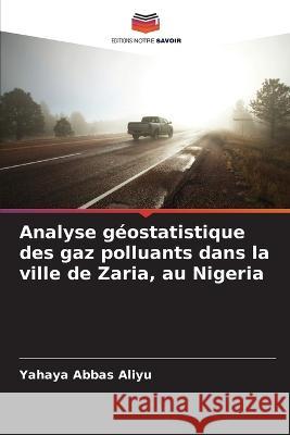 Analyse geostatistique des gaz polluants dans la ville de Zaria, au Nigeria Yahaya Abbas Aliyu   9786206090007 Editions Notre Savoir