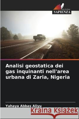 Analisi geostatica dei gas inquinanti nell'area urbana di Zaria, Nigeria Yahaya Abbas Aliyu   9786206090021 Edizioni Sapienza