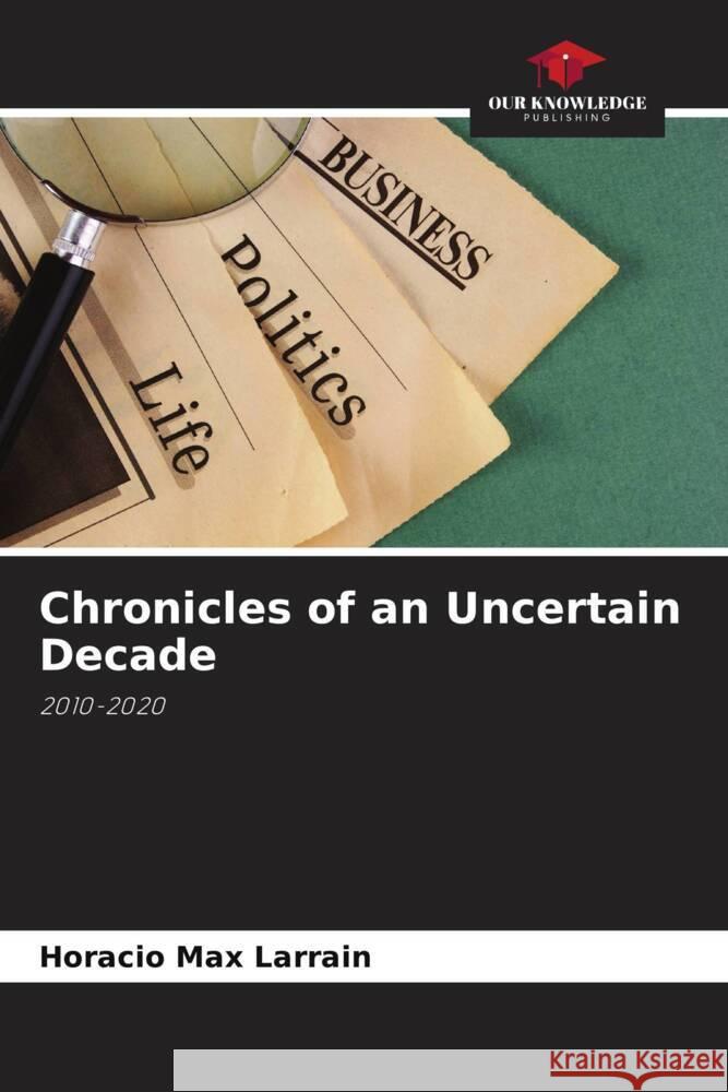 Chronicles of an Uncertain Decade Horacio Max Larrain   9786206094784