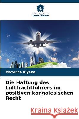 Die Haftung des Luftfrachtfuhrers im positiven kongolesischen Recht Maxence Kiyana   9786206096498 Verlag Unser Wissen