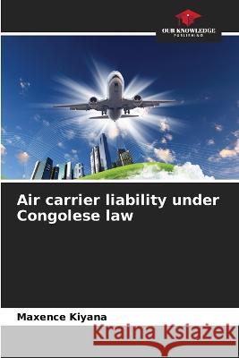 Air carrier liability under Congolese law Maxence Kiyana   9786206096504 Our Knowledge Publishing