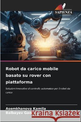 Robot da carico mobile basato su rover con piattaforma Asemkhanova Kamila Balbayev Gani  9786206099482 Edizioni Sapienza