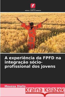 A experiencia da FPFD na integracao socio-profissional dos jovens Moussa Diallo   9786206099741