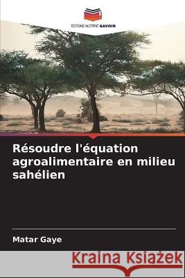 Resoudre l'equation agroalimentaire en milieu sahelien Matar Gaye   9786206101048 Editions Notre Savoir