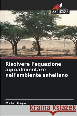 Risolvere l'equazione agroalimentare nell'ambiente saheliano Matar Gaye   9786206101055 Edizioni Sapienza