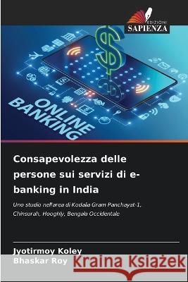 Consapevolezza delle persone sui servizi di e-banking in India Jyotirmoy Koley Bhaskar Roy  9786206105077 Edizioni Sapienza