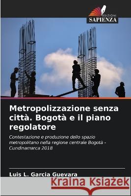 Metropolizzazione senza citta. Bogota e il piano regolatore Luis L Garcia Guevara   9786206108924