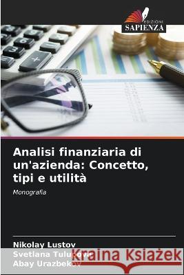 Analisi finanziaria di un'azienda: Concetto, tipi e utilita Nikolay Lustov Svetlana Tulupova Abay Urazbekov 9786206111566 Edizioni Sapienza