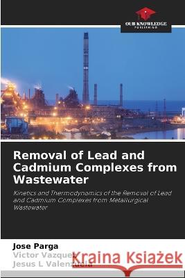 Removal of Lead and Cadmium Complexes from Wastewater Jose Parga Victor Vazquez Jesus L Valenzuela 9786206112365
