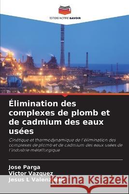 Elimination des complexes de plomb et de cadmium des eaux usees Jose Parga Victor Vazquez Jesus L Valenzuela 9786206112372