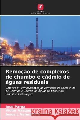 Remocao de complexos de chumbo e cadmio de aguas residuais Jose Parga Victor Vazquez Jesus L Valenzuela 9786206112396 Edicoes Nosso Conhecimento