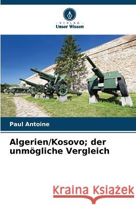 Algerien/Kosovo; der unmoegliche Vergleich Paul Antoine   9786206113195 Verlag Unser Wissen