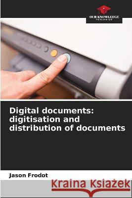 Digital documents: digitisation and distribution of documents Jason Frodot   9786206116783 Our Knowledge Publishing