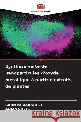 Synthese verte de nanoparticules d'oxyde metallique a partir d'extraits de plantes Saumya Varghese Anjana K R  9786206117094