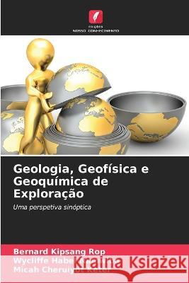 Geologia, Geofisica e Geoquimica de Exploracao Bernard Kipsang Rop Wycliffe Habel Namwiba Micah Cheruiyot Keter 9786206119487